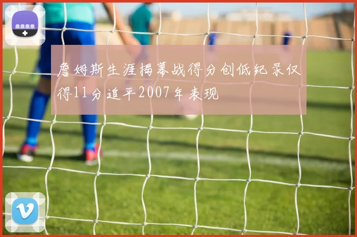 詹姆斯生涯揭幕战得分创低纪录仅得11分追平2007年表现